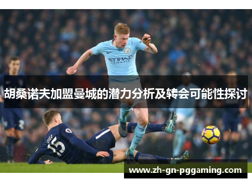 胡桑诺夫加盟曼城的潜力分析及转会可能性探讨
