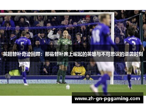 英超替补奇迹回顾：那些替补席上崛起的英雄与不可思议的逆袭时刻
