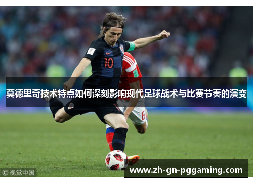 莫德里奇技术特点如何深刻影响现代足球战术与比赛节奏的演变