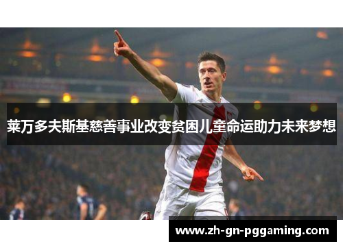 莱万多夫斯基慈善事业改变贫困儿童命运助力未来梦想