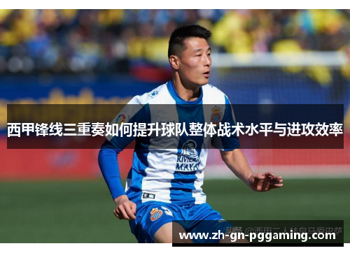 西甲锋线三重奏如何提升球队整体战术水平与进攻效率