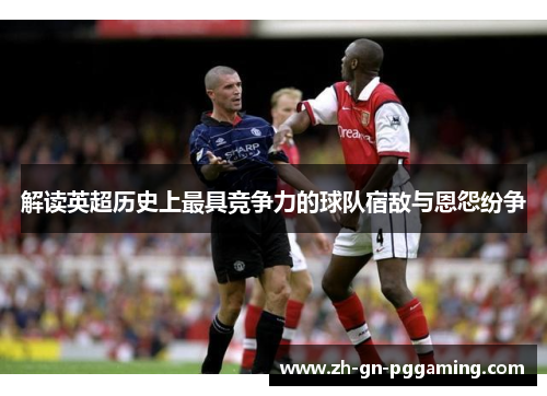 解读英超历史上最具竞争力的球队宿敌与恩怨纷争