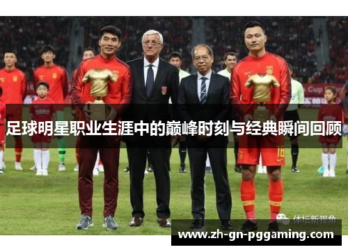 足球明星职业生涯中的巅峰时刻与经典瞬间回顾