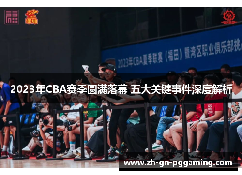 2023年CBA赛季圆满落幕 五大关键事件深度解析 2023年CBA赛季圆满落幕 五大关键事件深度解析
