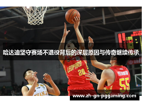 哈达迪坚守赛场不退役背后的深层原因与传奇继续传承