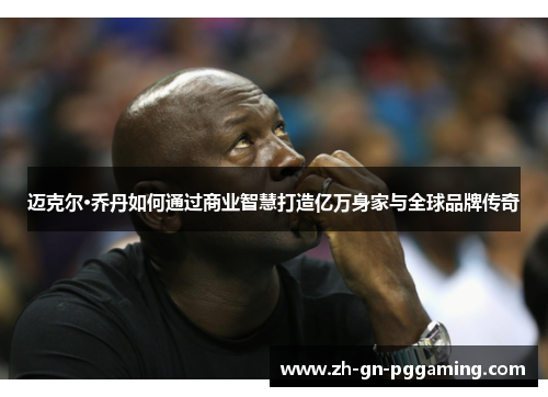 迈克尔·乔丹如何通过商业智慧打造亿万身家与全球品牌传奇