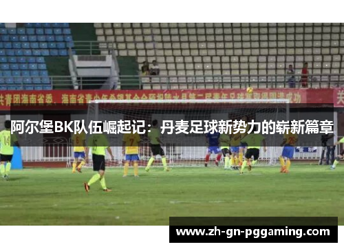阿尔堡BK队伍崛起记：丹麦足球新势力的崭新篇章