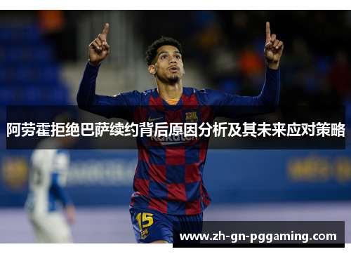 阿劳霍拒绝巴萨续约背后原因分析及其未来应对策略