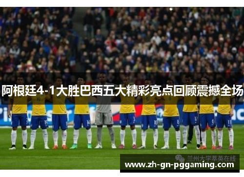 阿根廷4-1大胜巴西五大精彩亮点回顾震撼全场