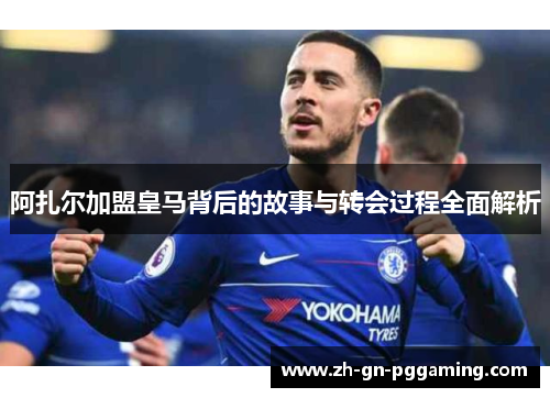 阿扎尔加盟皇马背后的故事与转会过程全面解析