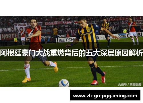阿根廷豪门大战重燃背后的五大深层原因解析 阿根廷豪门大战重燃背后的五大深层原因解析