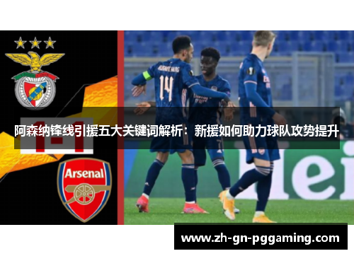 阿森纳锋线引援五大关键词解析：新援如何助力球队攻势提升