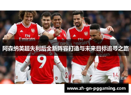 阿森纳英超失利后全新阵容打造与未来目标追寻之路 阿森纳英超失利后全新阵容打造与未来目标追寻之路