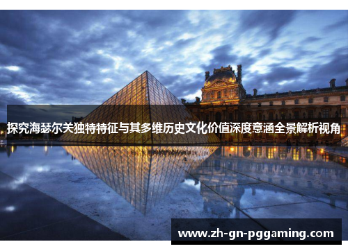 探究海瑟尔关独特特征与其多维历史文化价值深度意涵全景解析视角