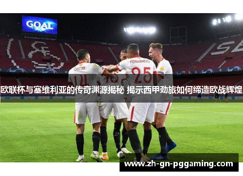 欧联杯与塞维利亚的传奇渊源揭秘 揭示西甲劲旅如何缔造欧战辉煌 欧联杯与塞维利亚的传奇渊源揭秘 揭示西甲劲旅如何缔造欧战辉煌