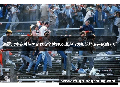 海瑟尔惨案对英国足球安全管理及球迷行为规范的深远影响分析 海瑟尔惨案对英国足球安全管理及球迷行为规范的深远影响分析