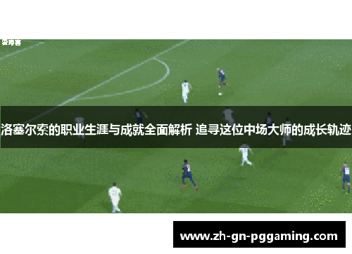洛塞尔索的职业生涯与成就全面解析 追寻这位中场大师的成长轨迹 洛塞尔索的职业生涯与成就全面解析 追寻这位中场大师的成长轨迹
