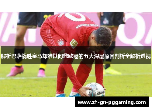 解析巴萨战胜皇马却难以问鼎欧冠的五大深层原因剖析全解析透视 解析巴萨战胜皇马却难以问鼎欧冠的五大深层原因剖析全解析透视
