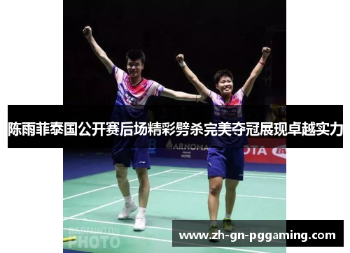 陈雨菲泰国公开赛后场精彩劈杀完美夺冠展现卓越实力
