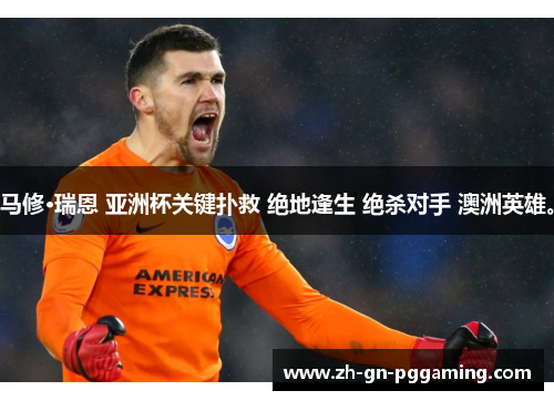 马修·瑞恩 亚洲杯关键扑救 绝地逢生 绝杀对手 澳洲英雄。