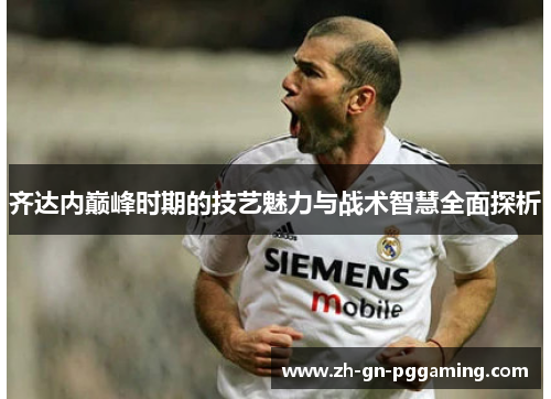 齐达内巅峰时期的技艺魅力与战术智慧全面探析