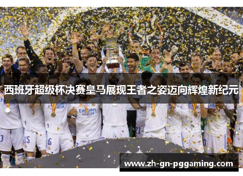 西班牙超级杯决赛皇马展现王者之姿迈向辉煌新纪元