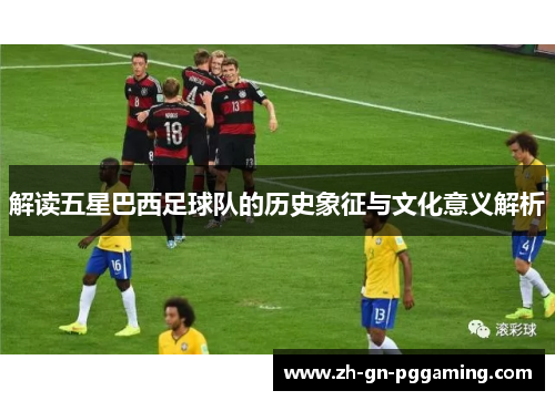 解读五星巴西足球队的历史象征与文化意义解析 解读五星巴西足球队的历史象征与文化意义解析