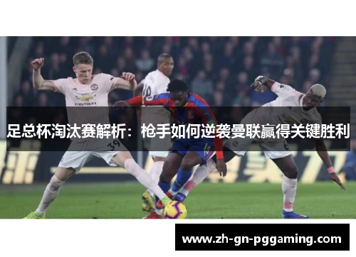 足总杯淘汰赛解析:枪手如何逆袭曼联赢得关键胜利 足总杯淘汰赛解析:枪手如何逆袭曼联赢得关键胜利