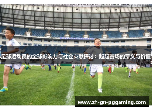 足球运动员的全球影响力与社会贡献探讨:超越赛场的意义与价值 足球运动员的全球影响力与社会贡献探讨:超越赛场的意义与价值
