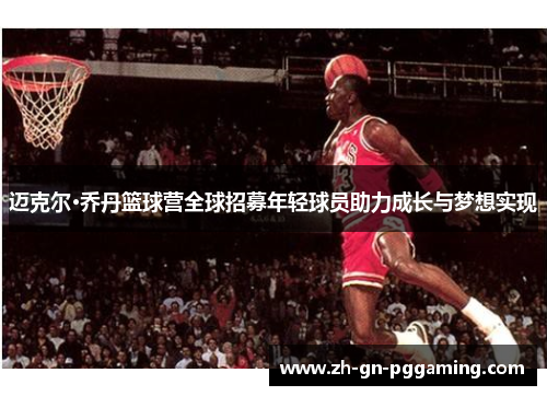 迈克尔·乔丹篮球营全球招募年轻球员助力成长与梦想实现 迈克尔·乔丹篮球营全球招募年轻球员助力成长与梦想实现