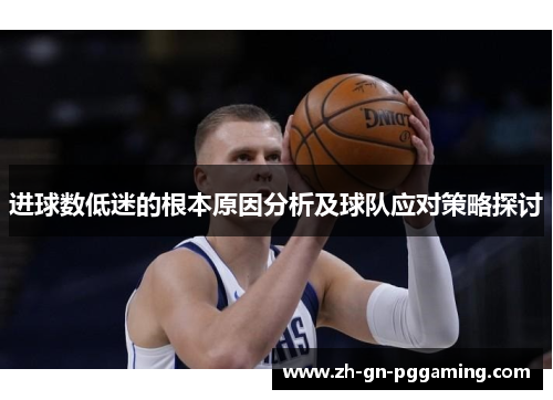进球数低迷的根本原因分析及球队应对策略探讨 进球数低迷的根本原因分析及球队应对策略探讨