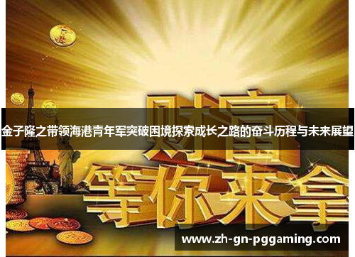 金子隆之带领海港青年军突破困境探索成长之路的奋斗历程与未来展望 金子隆之带领海港青年军突破困境探索成长之路的奋斗历程与未来展望