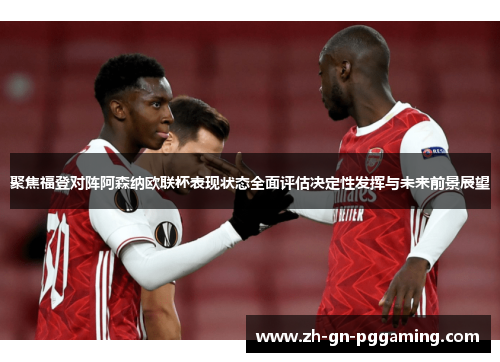 聚焦福登对阵阿森纳欧联杯表现状态全面评估决定性发挥与未来前景展望