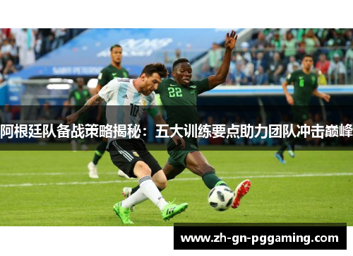阿根廷队备战策略揭秘:五大训练要点助力团队冲击巅峰 阿根廷队备战策略揭秘:五大训练要点助力团队冲击巅峰