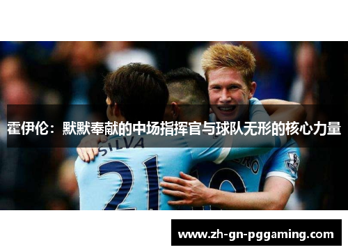 霍伊伦:默默奉献的中场指挥官与球队无形的核心力量 霍伊伦:默默奉献的中场指挥官与球队无形的核心力量