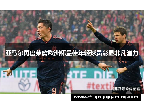 亚马尔再度荣膺欧洲杯最佳年轻球员彰显非凡潜力