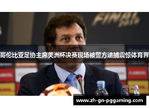 哥伦比亚足协主席美洲杯决赛现场被警方逮捕震惊体育界