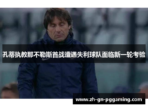 孔蒂执教那不勒斯首战遭遇失利球队面临新一轮考验 孔蒂执教那不勒斯首战遭遇失利球队面临新一轮考验