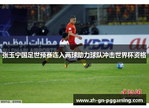 张玉宁国足世预赛连入两球助力球队冲击世界杯资格
