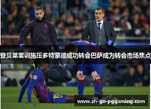 登贝莱罢训施压多特蒙德成功转会巴萨成为转会市场焦点 登贝莱罢训施压多特蒙德成功转会巴萨成为转会市场焦点