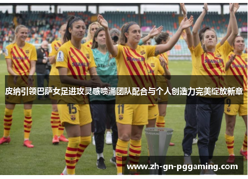 皮纳引领巴萨女足进攻灵感喷涌团队配合与个人创造力完美绽放新章 皮纳引领巴萨女足进攻灵感喷涌团队配合与个人创造力完美绽放新章