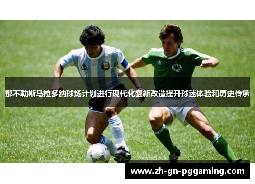 那不勒斯马拉多纳球场计划进行现代化翻新改造提升球迷体验和历史传承