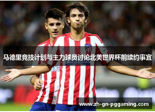 马德里竞技计划与主力球员讨论北美世界杯前续约事宜