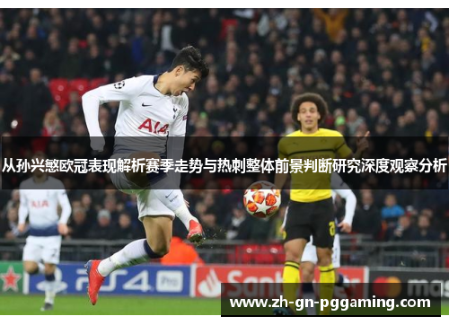 从孙兴慜欧冠表现解析赛季走势与热刺整体前景判断研究深度观察分析