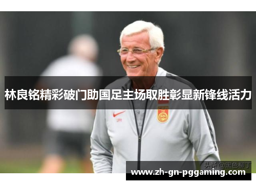 林良铭精彩破门助国足主场取胜彰显新锋线活力 林良铭精彩破门助国足主场取胜彰显新锋线活力
