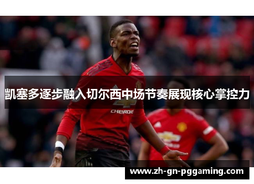 凯塞多逐步融入切尔西中场节奏展现核心掌控力 凯塞多逐步融入切尔西中场节奏展现核心掌控力